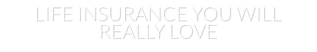 LIFE INSURANCE YOU WILL REALLY LOVE